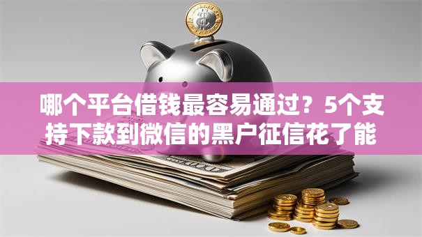 哪个平台借钱最容易通过?5个支持下款到微信的黑户征信花了能借钱的平台 哪个平台借钱最容易通过?5个支持下款到微信的黑户征信花了能借钱的平台