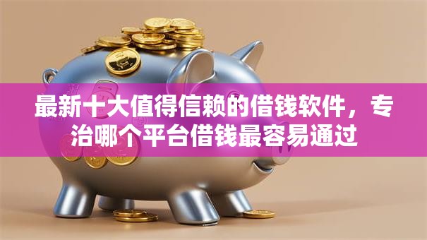 最新十大值得信赖的借钱软件,专治哪个平台借钱最容易通过 最新十大值得信赖的借钱软件,专治哪个平台借钱最容易通过