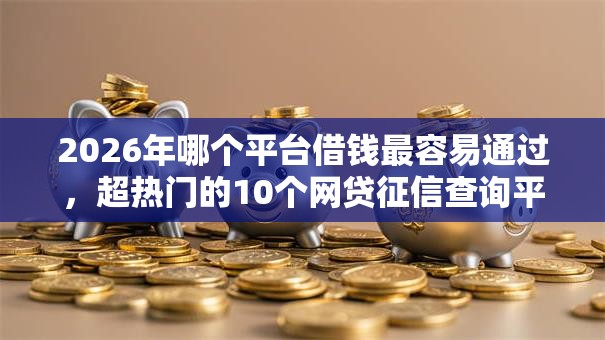 2026年哪个平台借钱最容易通过,超热门的10个网贷征信查询平台推荐 2026年哪个平台借钱最容易通过,超热门的10个网贷征信查询平台推荐