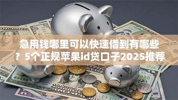 急用钱哪里可以快速借到有哪些?5个正规苹果id贷口子2025推荐给你 急用钱哪里可以快速借到有哪些?5个正规苹果id贷口子2025推荐给你