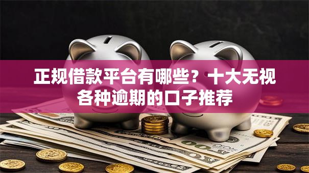 正规借款平台有哪些?十大无视各种逾期的口子推荐 正规借款平台有哪些?十大无视各种逾期的口子推荐