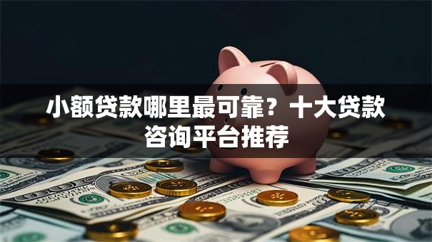 小额贷款哪里最可靠?十大贷款咨询平台推荐 小额贷款哪里最可靠?十大贷款咨询平台推荐