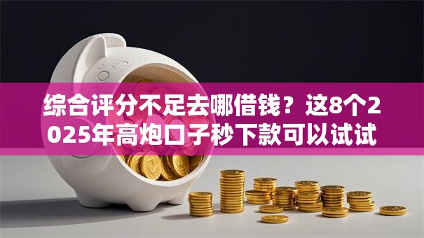 综合评分不足去哪借钱?这8个2025年高炮口子秒下款可以试试 综合评分不足去哪借钱?这8个2025年高炮口子秒下款可以试试