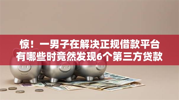 惊!一男子在解决正规借款平台有哪些时竟然发现6个第三方贷款平台,事后分享了出来 惊!一男子在解决正规借款平台有哪些时竟然发现6个第三方贷款平台,事后分享了出来