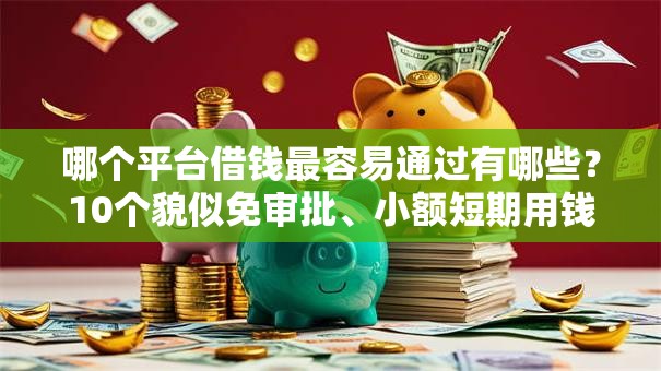 哪个平台借钱最容易通过有哪些?10个貌似免审批、小额短期用钱好平台合集 哪个平台借钱最容易通过有哪些?10个貌似免审批、小额短期用钱好平台合集
