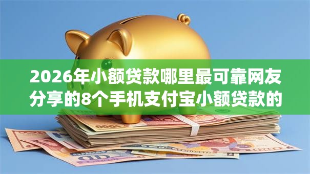 2026年小额贷款哪里最可靠网友分享的8个手机支付宝小额贷款的app我觉得不错! 2026年小额贷款哪里最可靠网友分享的8个手机支付宝小额贷款的app我觉得不错!