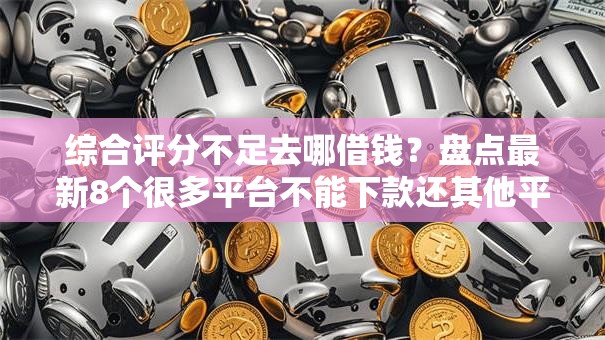 综合评分不足去哪借钱？盘点最新8个很多平台不能下款还其他平台