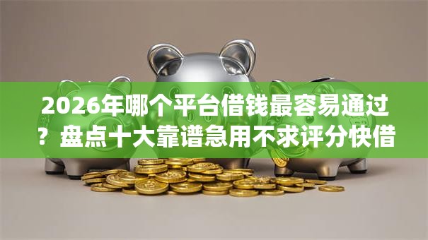 2026年哪个平台借钱最容易通过？盘点十大靠谱急用不求评分快借无忧的app
