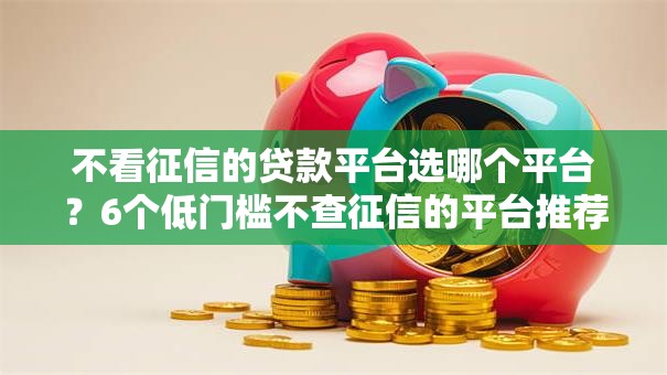 不看征信的贷款平台选哪个平台？6个低门槛不查征信的平台推荐