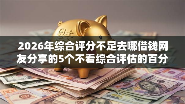 2026年综合评分不足去哪借钱网友分享的5个不看综合评估的百分百下款的软件我觉得不错！