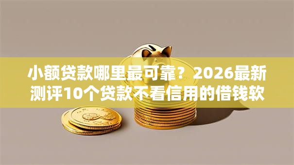 小额贷款哪里最可靠?2026最新测评10个贷款不看信用的借钱软件 小额贷款哪里最可靠?2026最新测评10个贷款不看信用的借钱软件