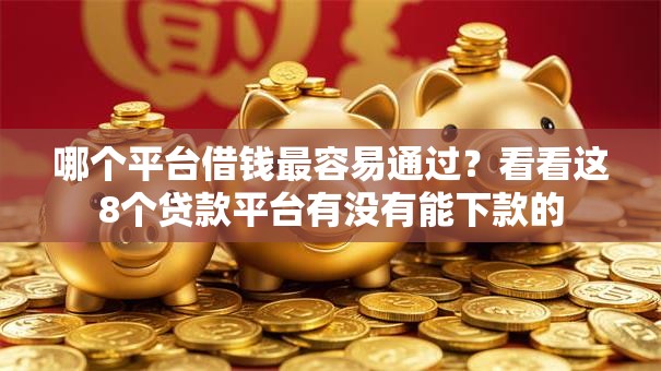 哪个平台借钱最容易通过?看看这8个贷款平台有没有能下款的 哪个平台借钱最容易通过?看看这8个贷款平台有没有能下款的