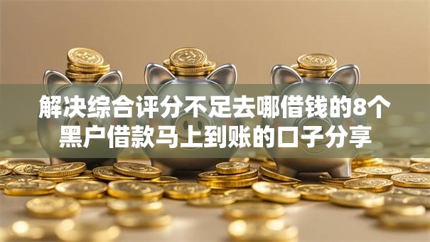 解决综合评分不足去哪借钱的8个黑户借款马上到账的口子分享