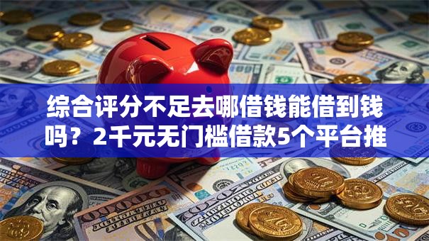 综合评分不足去哪借钱能借到钱吗?2千元无门槛借款5个平台推荐 综合评分不足去哪借钱能借到钱吗?2千元无门槛借款5个平台推荐