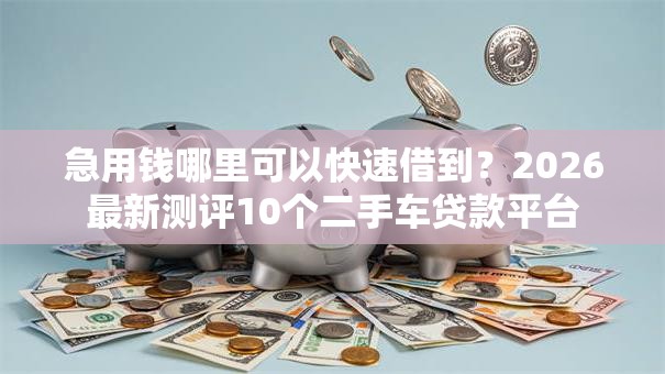 急用钱哪里可以快速借到?2026最新测评10个二手车贷款平台 急用钱哪里可以快速借到?2026最新测评10个二手车贷款平台