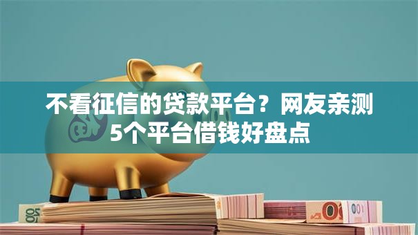 不看征信的贷款平台?网友亲测5个平台借钱好盘点 不看征信的贷款平台?网友亲测5个平台借钱好盘点