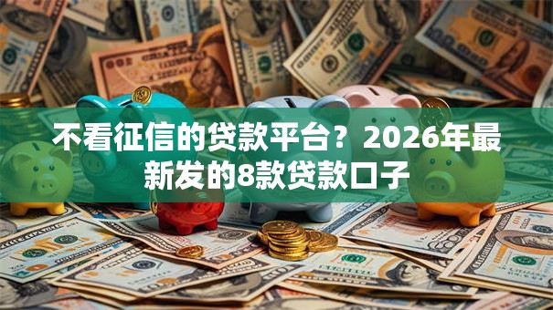 不看征信的贷款平台?2026年最新发的8款贷款口子 不看征信的贷款平台?2026年最新发的8款贷款口子