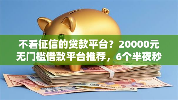 不看征信的贷款平台？20000元无门槛借款平台推荐，6个半夜秒下款高炮口子盘点
