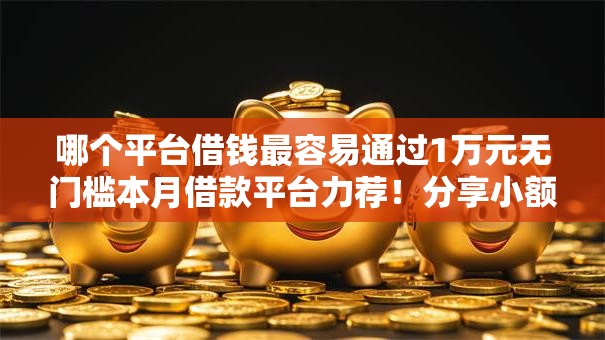 哪个平台借钱最容易通过1万元无门槛本月借款平台力荐!分享小额网贷口子1万元无门槛借款 哪个平台借钱最容易通过1万元无门槛本月借款平台力荐!分享小额网贷口子1万元无门槛借款