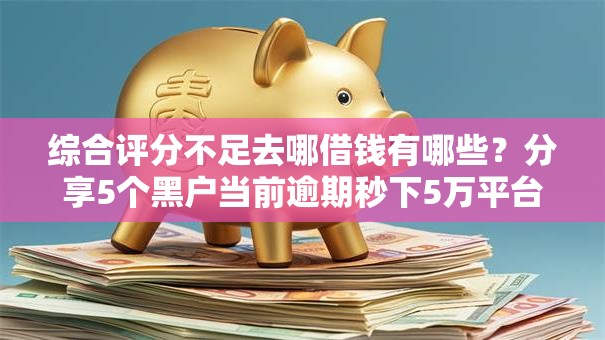 综合评分不足去哪借钱有哪些?分享5个黑户当前逾期秒下5万平台 综合评分不足去哪借钱有哪些?分享5个黑户当前逾期秒下5万平台