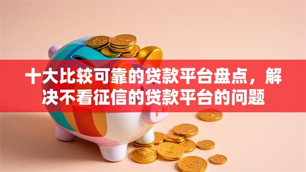 十大比较可靠的贷款平台盘点，解决不看征信的贷款平台的问题
