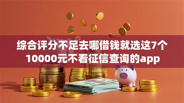 综合评分不足去哪借钱就选这7个10000元不看征信查询的app 综合评分不足去哪借钱就选这7个10000元不看征信查询的app