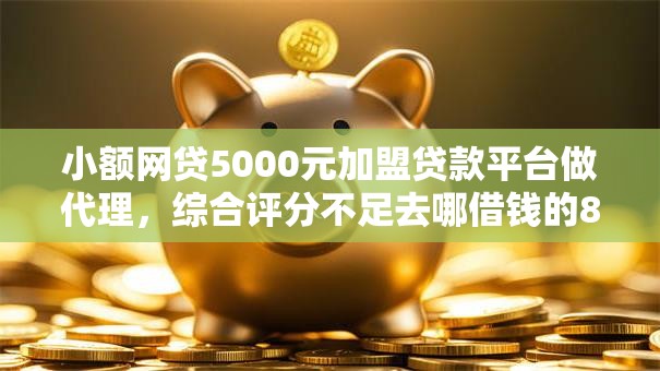 小额网贷5000元加盟贷款平台做代理,综合评分不足去哪借钱的8个平台介绍 小额网贷5000元加盟贷款平台做代理,综合评分不足去哪借钱的8个平台介绍