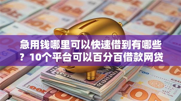 急用钱哪里可以快速借到有哪些?10个平台可以百分百借款网贷推荐给你 急用钱哪里可以快速借到有哪些?10个平台可以百分百借款网贷推荐给你
