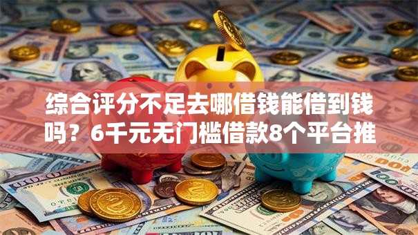 综合评分不足去哪借钱能借到钱吗?6千元无门槛借款8个平台推荐 综合评分不足去哪借钱能借到钱吗?6千元无门槛借款8个平台推荐