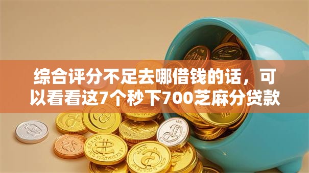 综合评分不足去哪借钱的话，可以看看这7个秒下700芝麻分贷款口子
