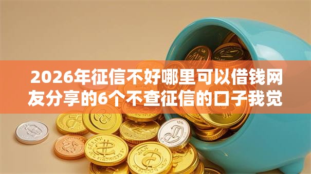 2026年征信不好哪里可以借钱网友分享的6个不查征信的口子我觉得不错! 2026年征信不好哪里可以借钱网友分享的6个不查征信的口子我觉得不错!