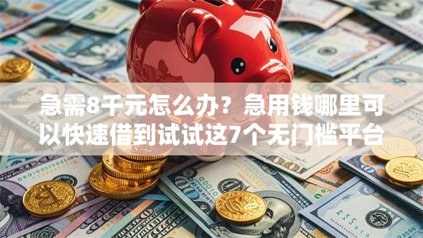 急需8千元怎么办？急用钱哪里可以快速借到试试这7个无门槛平台