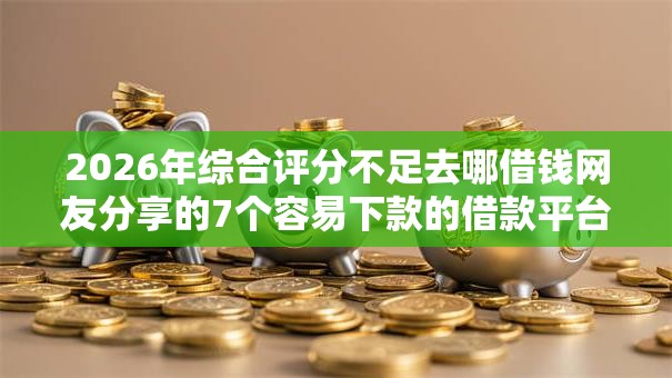 2026年综合评分不足去哪借钱网友分享的7个容易下款的借款平台我觉得不错! 2026年综合评分不足去哪借钱网友分享的7个容易下款的借款平台我觉得不错!