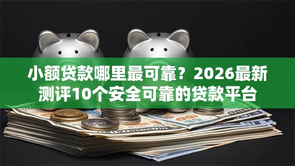 小额贷款哪里最可靠?2026最新测评10个安全可靠的贷款平台 小额贷款哪里最可靠?2026最新测评10个安全可靠的贷款平台