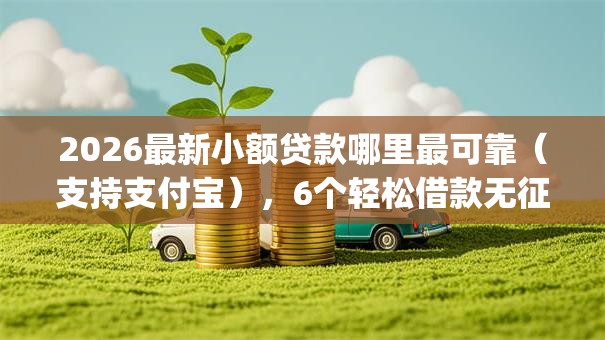 2026最新小额贷款哪里最可靠（支持支付宝），6个轻松借款无征信记录的app无私分享