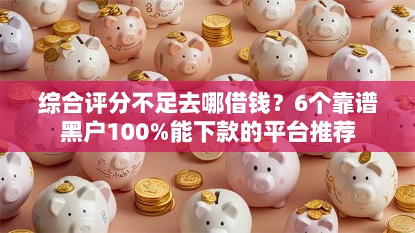 综合评分不足去哪借钱?6个靠谱黑户100%能下款的平台推荐 综合评分不足去哪借钱?6个靠谱黑户100%能下款的平台推荐