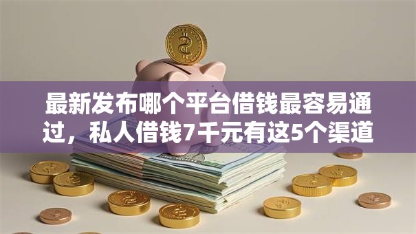 最新发布哪个平台借钱最容易通过，私人借钱7千元有这5个渠道