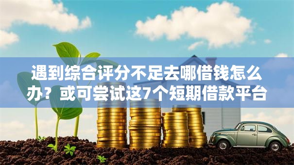 遇到综合评分不足去哪借钱怎么办？或可尝试这7个短期借款平台30天不看征信