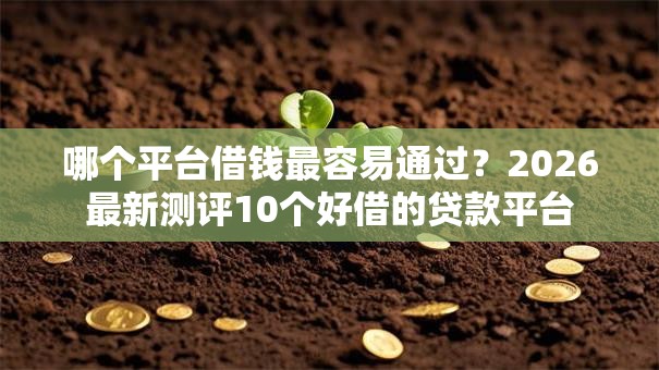 哪个平台借钱最容易通过?2026最新测评10个好借的贷款平台 哪个平台借钱最容易通过?2026最新测评10个好借的贷款平台