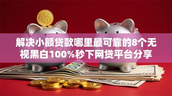 解决小额贷款哪里最可靠的8个无视黑白100%秒下网贷平台分享 解决小额贷款哪里最可靠的8个无视黑白100%秒下网贷平台分享