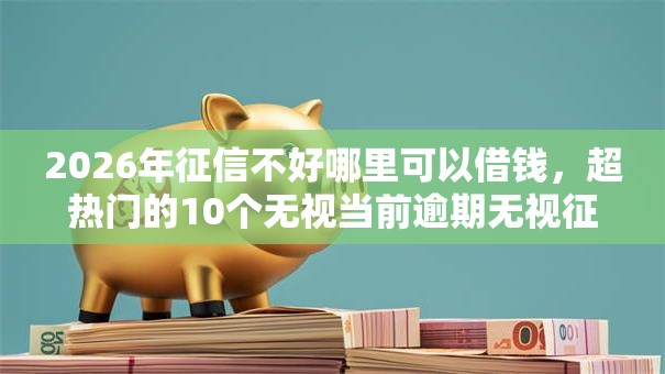2026年征信不好哪里可以借钱,超热门的10个无视当前逾期无视征信的借款口子推荐 2026年征信不好哪里可以借钱,超热门的10个无视当前逾期无视征信的借款口子推荐