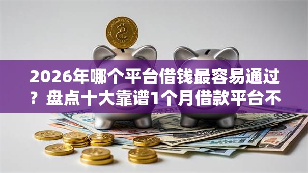 2026年哪个平台借钱最容易通过?盘点十大靠谱1个月借款平台不看征信 2026年哪个平台借钱最容易通过?盘点十大靠谱1个月借款平台不看征信