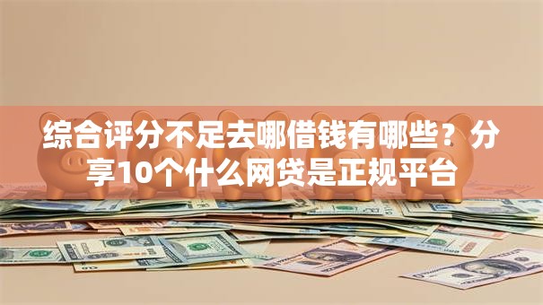 综合评分不足去哪借钱有哪些?分享10个什么网贷是正规平台 综合评分不足去哪借钱有哪些?分享10个什么网贷是正规平台