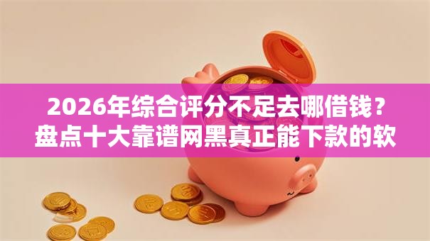 2026年综合评分不足去哪借钱?盘点十大靠谱网黑真正能下款的软件 2026年综合评分不足去哪借钱?盘点十大靠谱网黑真正能下款的软件
