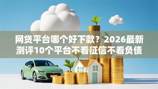 网贷平台哪个好下款？2026最新测评10个平台不看征信不看负债好下款