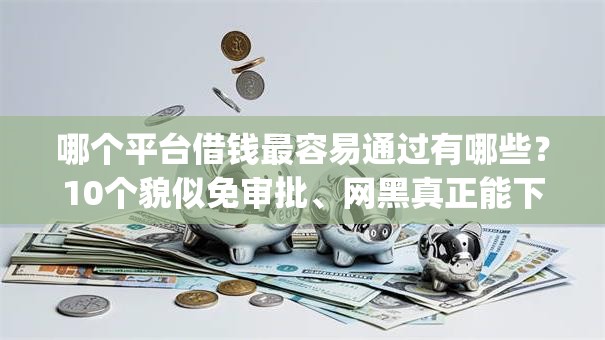 哪个平台借钱最容易通过有哪些？10个貌似免审批、网黑真正能下款的app合集