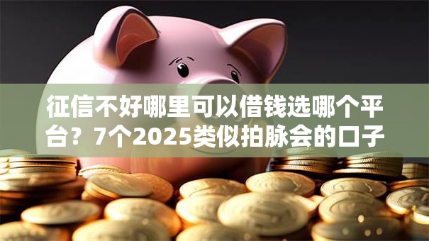 征信不好哪里可以借钱选哪个平台？7个2025类似拍脉会的口子推荐