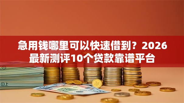 急用钱哪里可以快速借到?2026最新测评10个贷款靠谱平台 急用钱哪里可以快速借到?2026最新测评10个贷款靠谱平台