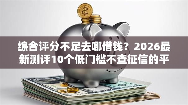 综合评分不足去哪借钱？2026最新测评10个低门槛不查征信的平台