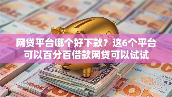 网贷平台哪个好下款？这6个平台可以百分百借款网贷可以试试